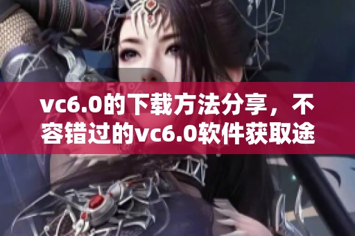 vc6.0的下载方法分享，不容错过的vc6.0软件获取途径