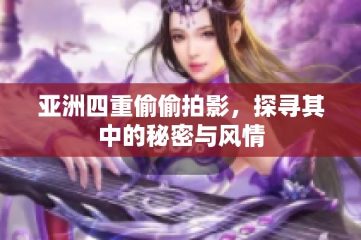 亚洲四重偷偷拍影，探寻其中的秘密与风情