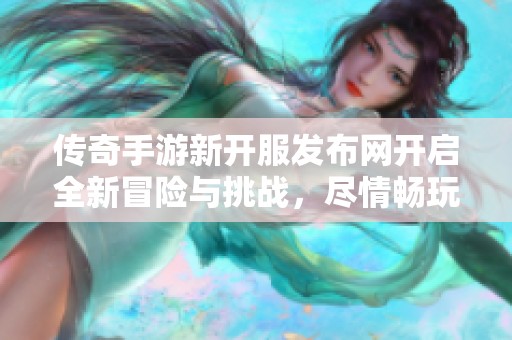 传奇手游新开服发布网开启全新冒险与挑战，尽情畅玩传奇！
