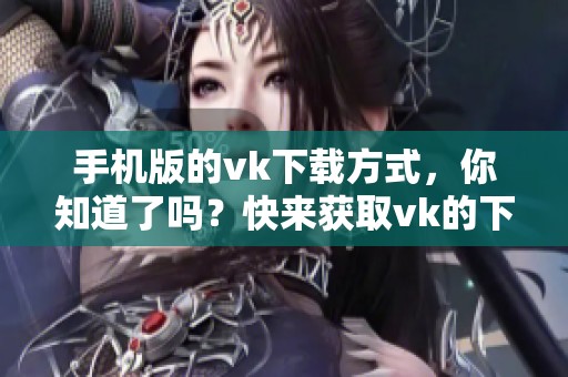 手机版的vk下载方式，你知道了吗？快来获取vk的下载链接吧！
