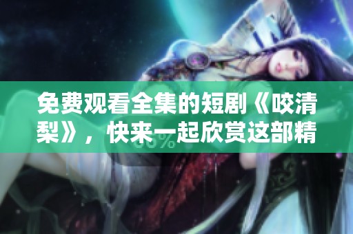免费观看全集的短剧《咬清梨》，快来一起欣赏这部精彩作品
