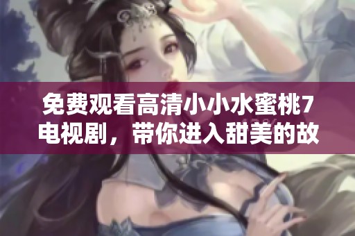 免费观看高清小小水蜜桃7电视剧，带你进入甜美的故事世界
