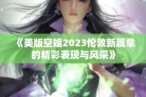 《美版空姐2023伦敦新篇章的精彩表现与风采》