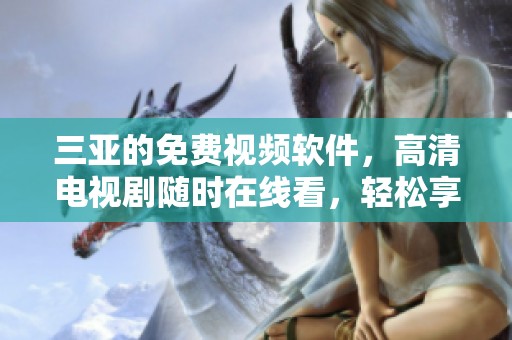 三亚的免费视频软件，高清电视剧随时在线看，轻松享受精彩内容
