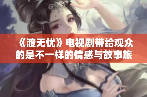 《渡无忧》电视剧带给观众的是不一样的情感与故事旅程。