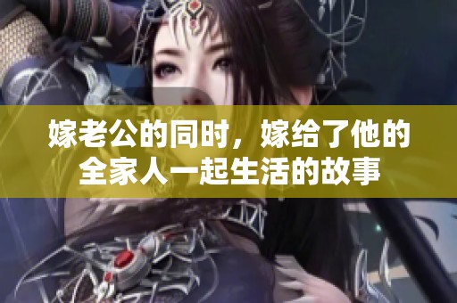 嫁老公的同时，嫁给了他的全家人一起生活的故事
