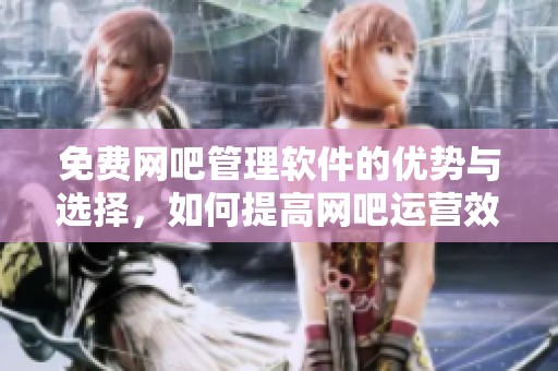 免费网吧管理软件的优势与选择，如何提高网吧运营效率