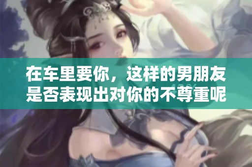 在车里要你，这样的男朋友是否表现出对你的不尊重呢