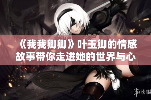 《我我卿卿》叶玉卿的情感故事带你走进她的世界与心灵深处