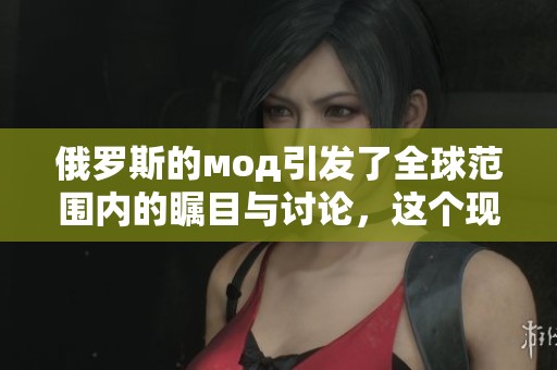 俄罗斯的мод引发了全球范围内的瞩目与讨论，这个现象值得深入探究。