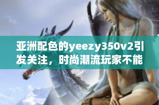 亚洲配色的yeezy350v2引发关注，时尚潮流玩家不能错过这一款鞋子