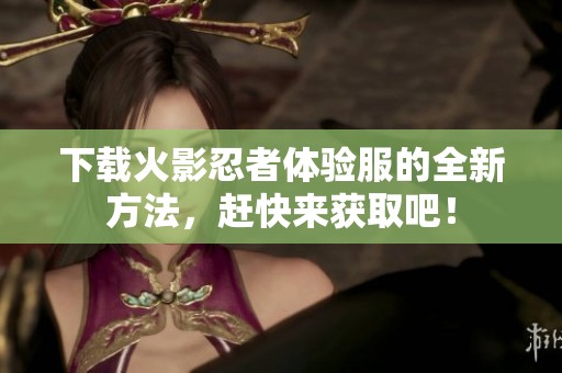 下载火影忍者体验服的全新方法，赶快来获取吧！