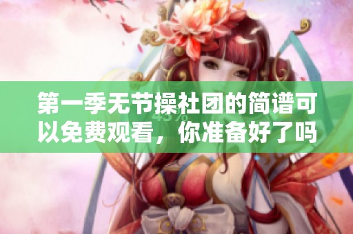 第一季无节操社团的简谱可以免费观看，你准备好了吗