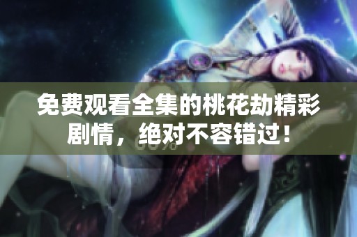 免费观看全集的桃花劫精彩剧情，绝对不容错过！