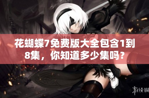 花蝴蝶7免费版大全包含1到8集，你知道多少集吗？