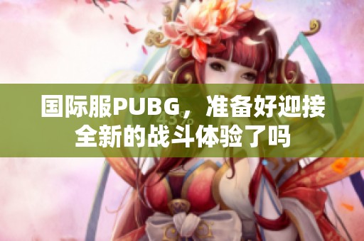 国际服PUBG，准备好迎接全新的战斗体验了吗