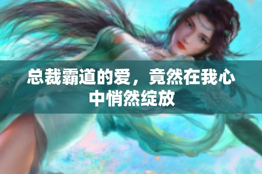 总裁霸道的爱，竟然在我心中悄然绽放