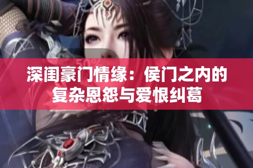深闺豪门情缘：侯门之内的复杂恩怨与爱恨纠葛