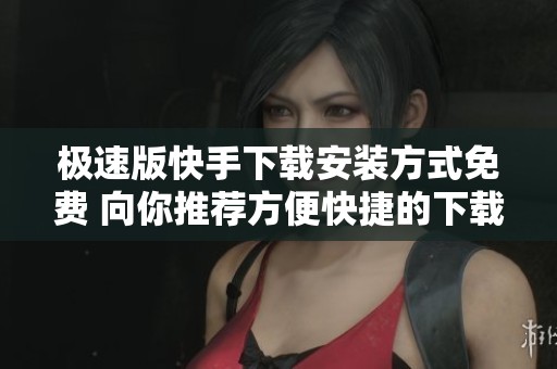 极速版快手下载安装方式免费 向你推荐方便快捷的下载体验