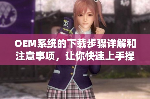 OEM系统的下载步骤详解和注意事项，让你快速上手操作方法