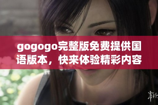gogogo完整版免费提供国语版本，快来体验精彩内容吧