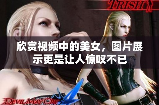 欣赏视频中的美女，图片展示更是让人惊叹不已