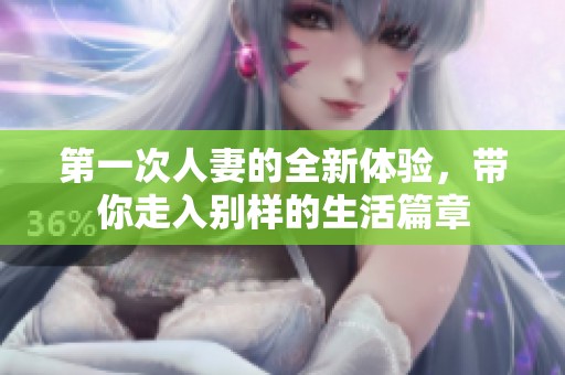 第一次人妻的全新体验，带你走入别样的生活篇章