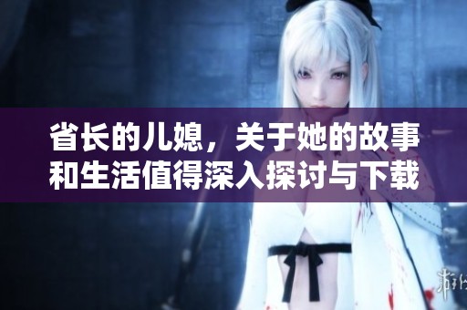 省长的儿媳，关于她的故事和生活值得深入探讨与下载txt文件获取更多信息