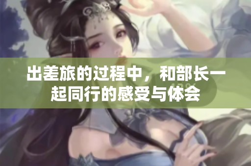 出差旅的过程中，和部长一起同行的感受与体会