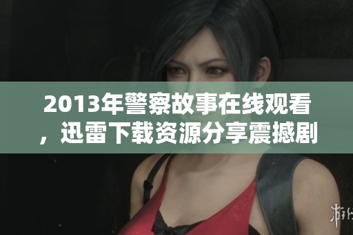 2013年警察故事在线观看，迅雷下载资源分享震撼剧情！