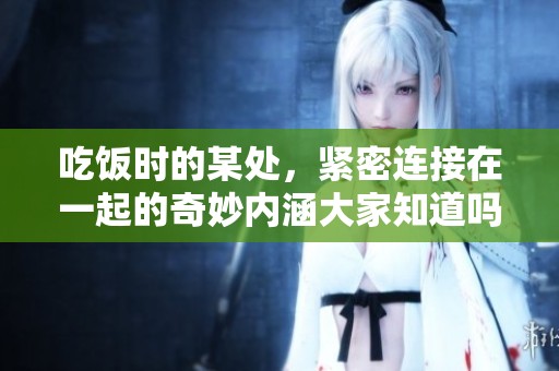 吃饭时的某处，紧密连接在一起的奇妙内涵大家知道吗