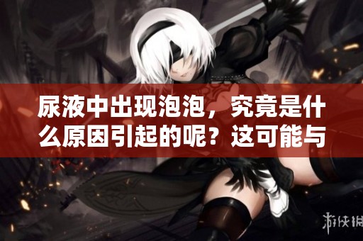 尿液中出现泡泡，究竟是什么原因引起的呢？这可能与身体健康有关。