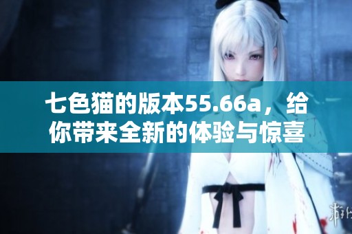 七色猫的版本55.66a，给你带来全新的体验与惊喜