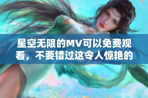 星空无限的MV可以免费观看，不要错过这令人惊艳的视觉盛宴！