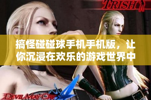 搞怪碰碰球手机手机版，让你沉浸在欢乐的游戏世界中体验乐趣无穷