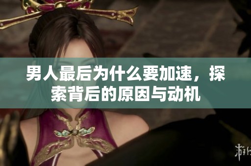 男人最后为什么要加速，探索背后的原因与动机