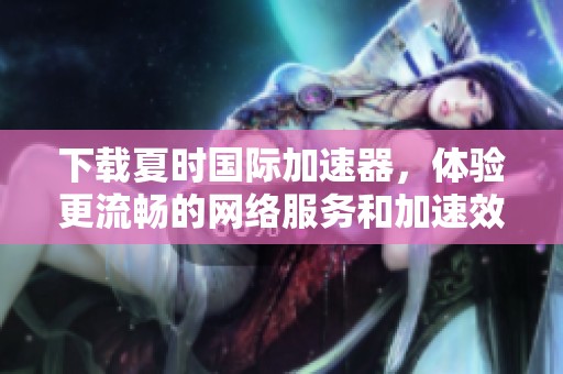下载夏时国际加速器，体验更流畅的网络服务和加速效果