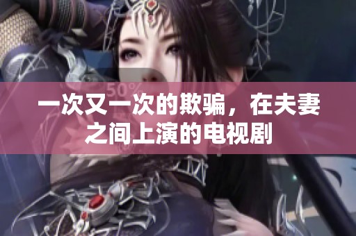 一次又一次的欺骗，在夫妻之间上演的电视剧