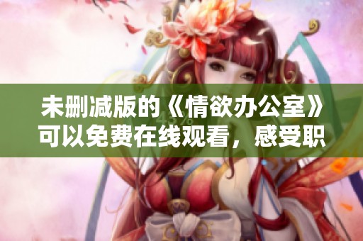 未删减版的《情欲办公室》可以免费在线观看，感受职场中的激情与欲望。