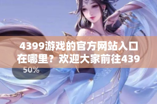 4399游戏的官方网站入口在哪里？欢迎大家前往4399官网获取最新信息！