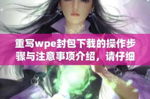 重写wpe封包下载的操作步骤与注意事项介绍，请仔细阅读以确保成功。