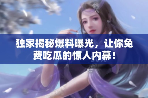 独家揭秘爆料曝光，让你免费吃瓜的惊人内幕！