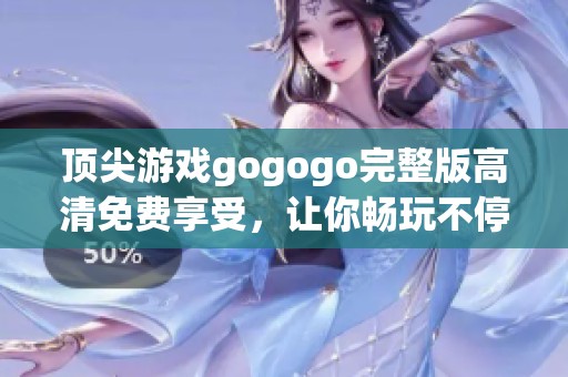 顶尖游戏gogogo完整版高清免费享受，让你畅玩不停的极致体验