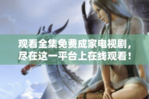 观看全集免费成家电视剧，尽在这一平台上在线观看！