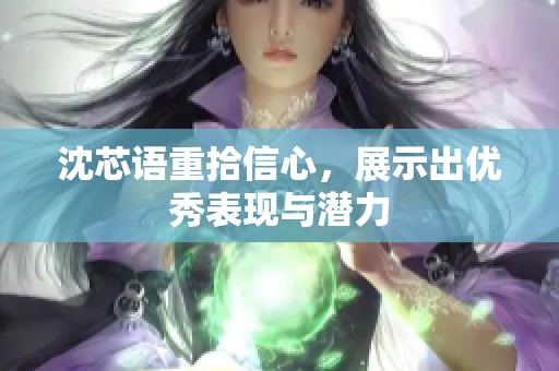 沈芯语重拾信心，展示出优秀表现与潜力