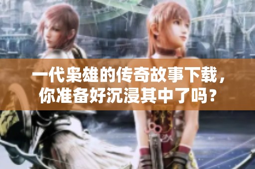 一代枭雄的传奇故事下载，你准备好沉浸其中了吗？