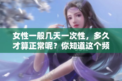 女性一般几天一次性，多久才算正常呢？你知道这个频率吗？