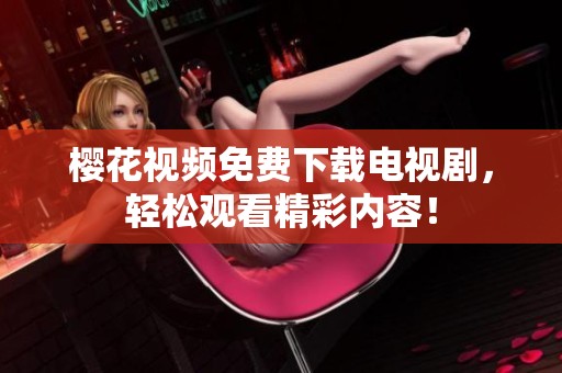樱花视频免费下载电视剧，轻松观看精彩内容！