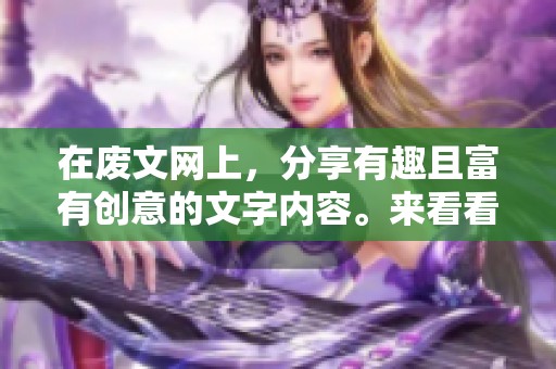 在废文网上，分享有趣且富有创意的文字内容。来看看这个平台能带给你的灵感吧！