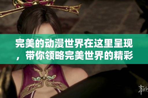 完美的动漫世界在这里呈现，带你领略完美世界的精彩与魅力